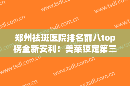 郑州祛斑医院排名前八top榜全新安利！美莱锁定第三_榜一来报道(郑州祛斑最好的公立医院)
