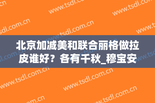 北京加减美和联合丽格做拉皮谁好？各有千秋_穆宝安、杨大平价格文末