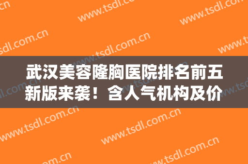 武汉美容隆胸医院排名前五新版来袭！含人气机构及价格表一览(武汉隆胸整形医院)