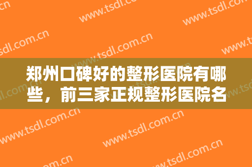 郑州口碑好的整形医院有哪些，前三家正规整形医院名单出炉，榜首为公立医院！