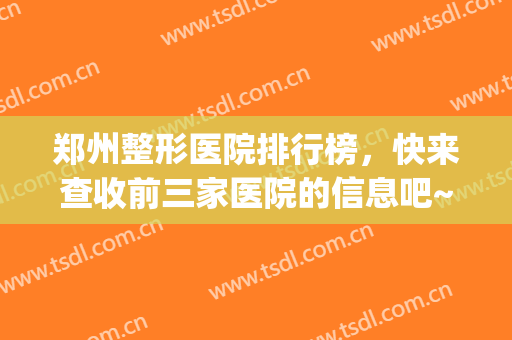 郑州整形医院排行榜，快来查收前三家医院的信息吧~(郑州十大整形医院名单)