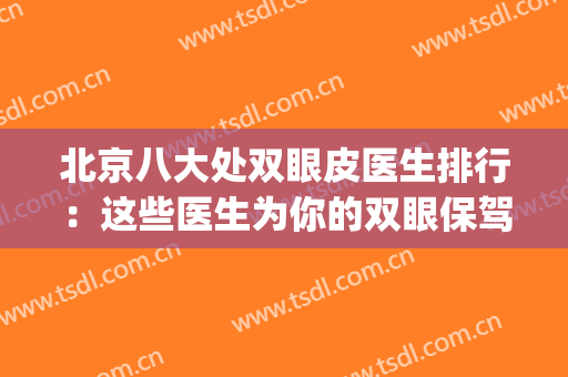 北京八大处双眼皮医生排行：这些医生为你的双眼保驾护航！(北京八大处 双眼皮)