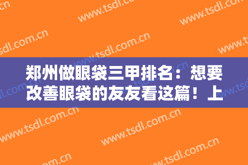 郑州做眼袋三甲排名：想要改善眼袋的友友看这篇！上榜医院值得选择~