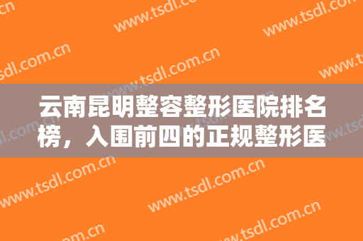 云南昆明整容整形医院排名榜，入围前四的正规整形医院有这些家......