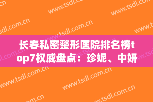 长春私密整形医院排名榜top7权威盘点：珍妮、中妍深度点评参考(长春中妍整形医院是三甲医院吗)