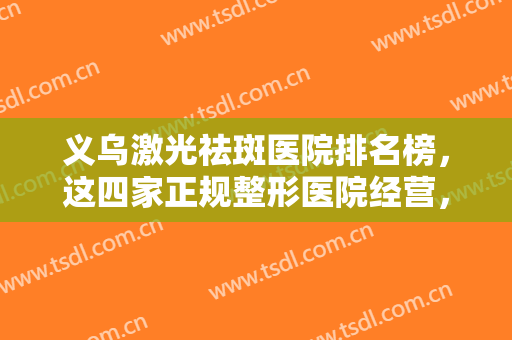 义乌激光祛斑医院排名榜，这四家正规整形医院经营，口口相传实力俱佳！