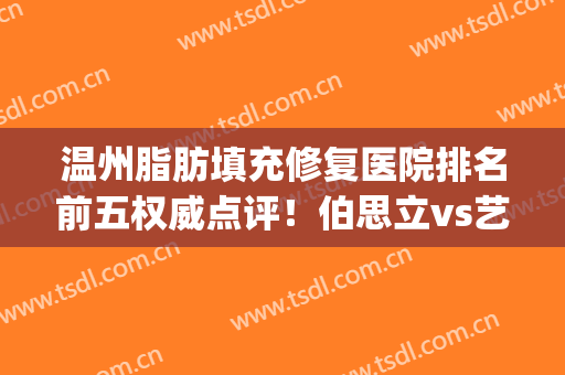 温州脂肪填充修复医院排名前五权威点评！伯思立vs艺星|技术实力拉满