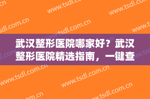 武汉整形医院哪家好？武汉整形医院精选指南，一键查收~(武汉哪家整形医院权威)