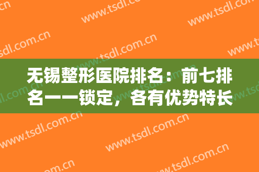 无锡整形医院排名：前七排名一一锁定，各有优势特长！(无锡整形最好的医院)