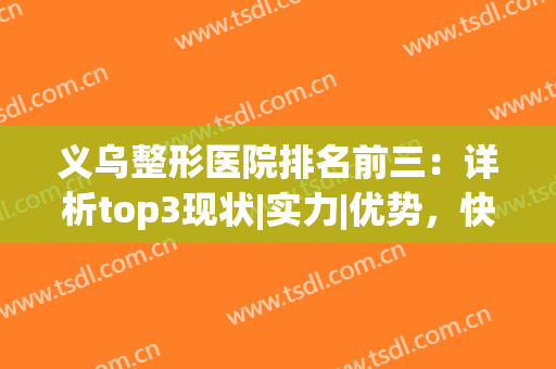 义乌整形医院排名前三：详析top3现状|实力|优势，快来看看吧！(义乌哪家整形医院好)