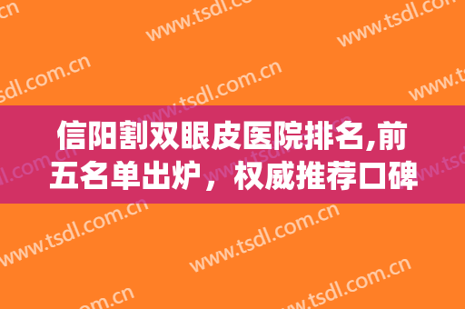 信阳割双眼皮医院排名,前五名单出炉，权威推荐口碑可靠！(信阳割双眼皮哪家最好)