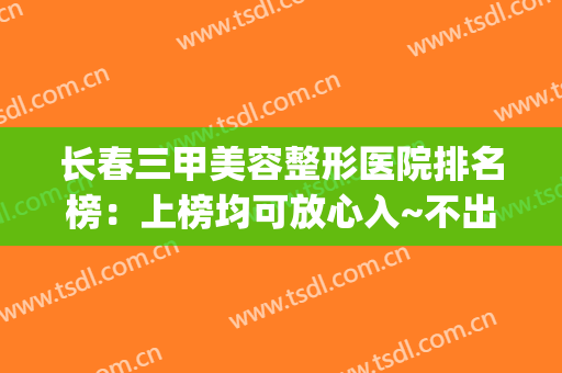 长春三甲美容整形医院排名榜：上榜均可放心入~不出错！(长春整形美容医院排行)