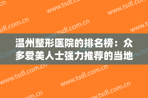温州整形医院的排名榜：众多爱美人士强力推荐的当地名单！(温州整形医院排行榜)