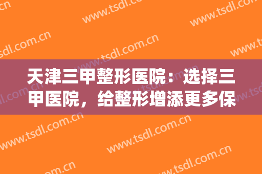 天津三甲整形医院：选择三甲医院，给整形增添更多保障！(天津三甲医院整形外科)