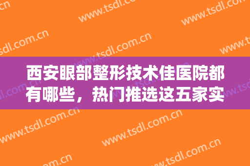 西安眼部整形技术佳医院都有哪些，热门推选这五家实力派医院！(西安做眼综合最好的医院)