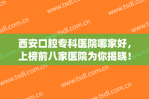 西安口腔专科医院哪家好，上榜前八家医院为你揭晓！(西安口腔医院哪家最好的医院)