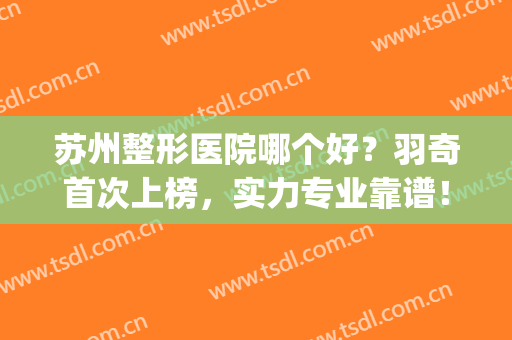 苏州整形医院哪个好？羽奇首次上榜，实力专业靠谱！(苏州比较出名的整形医院)