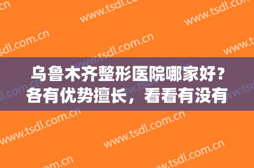 乌鲁木齐整形医院哪家好？各有优势擅长，看看有没有你喜欢的！(乌鲁木齐最有名的整形医院)