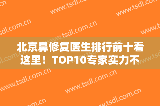 北京鼻修复医生排行前十看这里！TOP10专家实力不可小觑！正中大家心意！