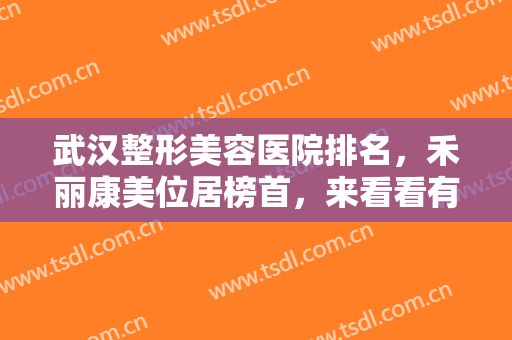 武汉整形美容医院排名，禾丽康美位居榜首，来看看有哪些实力派医院吧！