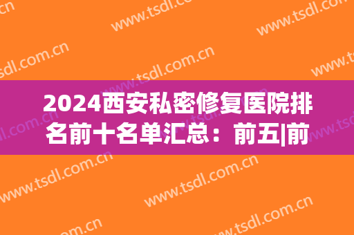 2024西安私密修复医院排名前十名单汇总：前五|前三_各大优势盘点(西安修复疤痕医院排名)