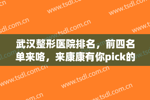武汉整形医院排名，前四名单来咯，来康康有你pick的医院吗！(武汉正规整形医院排名榜)