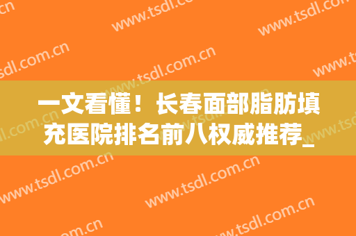 一文看懂！长春面部脂肪填充医院排名前八权威推荐_中妍\铭医在列~(北京面部脂肪填充医院排名)