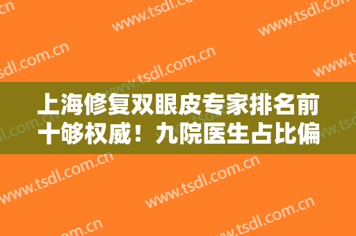 上海修复双眼皮专家排名前十够权威！九院医生占比偏多！擅长各不一样！