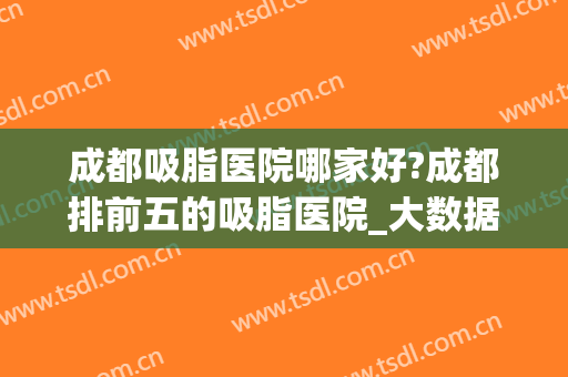 成都吸脂医院哪家好?成都排前五的吸脂医院_大数据告诉你有多牛(成都吸脂医院排名前十)