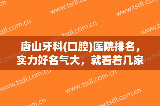 唐山牙科(口腔)医院排名，实力好名气大，就看着几家医院！