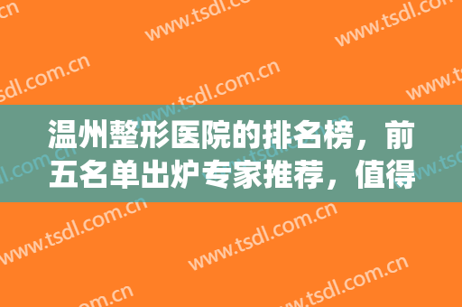 温州整形医院的排名榜，前五名单出炉专家推荐，值得信任！(温州整形医生排行)