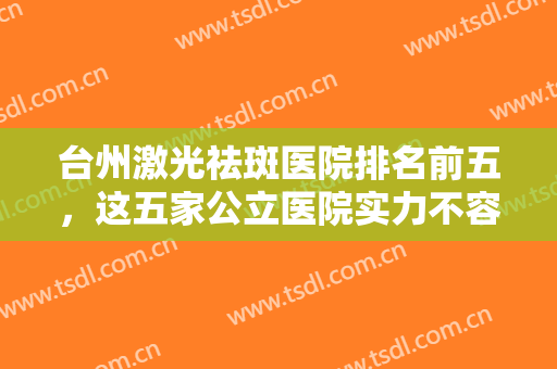 台州激光祛斑医院排名前五，这五家公立医院实力不容小觑，你可不要错过哦!