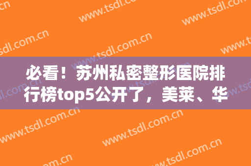 必看！苏州私密整形医院排行榜top5公开了，美莱、华美实力口碑并存(苏州正规整形医院排行榜)