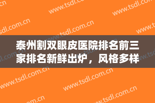 泰州割双眼皮医院排名前三家排名新鲜出炉，风格多样供你选择！(泰州割双眼皮哪里好)