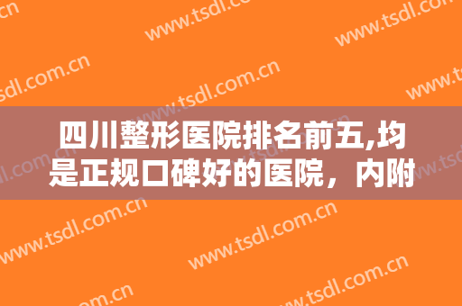 四川整形医院排名前五,均是正规口碑好的医院，内附有医院简介和价目表！