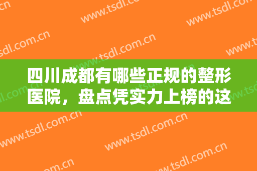 四川成都有哪些正规的整形医院，盘点凭实力上榜的这十家正规整形医院!
