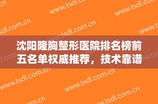 沈阳隆胸整形医院排名榜前五名单权威推荐，技术靠谱口碑出圈！(沈阳整形医院哪家好)