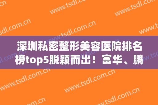 深圳私密整形美容医院排名榜top5脱颖而出！富华、鹏程简介口碑一览(深圳整形整容医院)