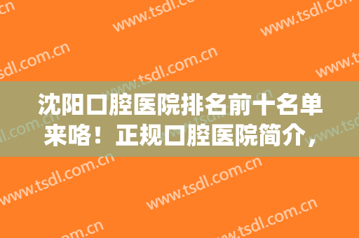沈阳口腔医院排名前十名单来咯！正规口腔医院简介，任你选择！(沈阳哪家口腔医院比较好)