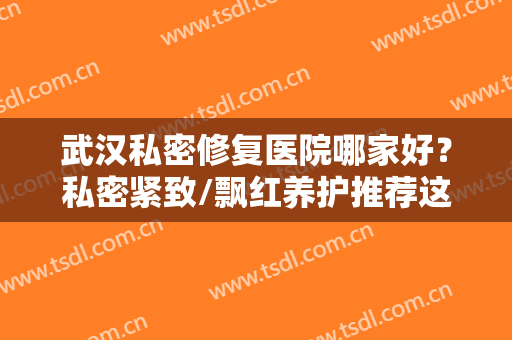 武汉私密修复医院哪家好？私密紧致/飘红养护推荐这几家