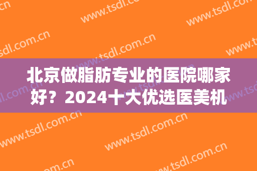 北京做脂肪专业的医院哪家好？2024十大优选医美机构榜单(公认)