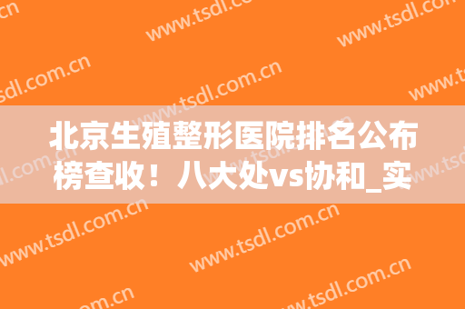 北京生殖整形医院排名公布榜查收！八大处vs协和_实力稳居前三(北京生殖科医院排行)