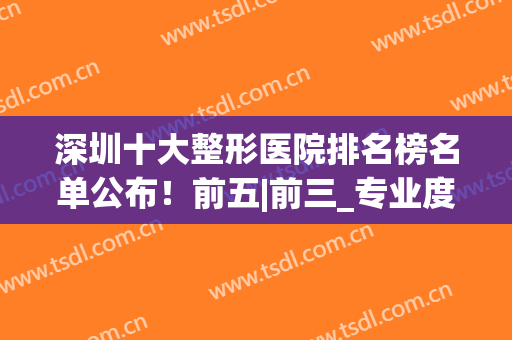 深圳十大整形医院排名榜名单公布！前五|前三_专业度值得认可~(深圳公立整形医院排名前三的)