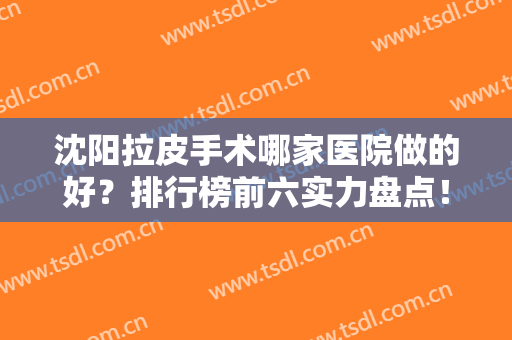 沈阳拉皮手术哪家医院做的好？排行榜前六实力盘点！网友点评：口碑好价格便宜