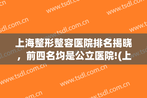上海整形整容医院排名揭晓，前四名均是公立医院!(上海前十名整形医院)
