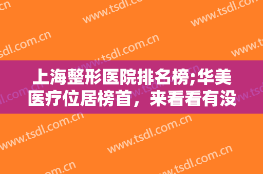 上海整形医院排名榜;华美医疗位居榜首，来看看有没有你心动的医院呢