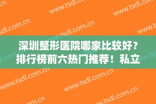 深圳整形医院哪家比较好？排行榜前六热门推荐！私立医美优选盘点(深圳哪个医院整形最好)