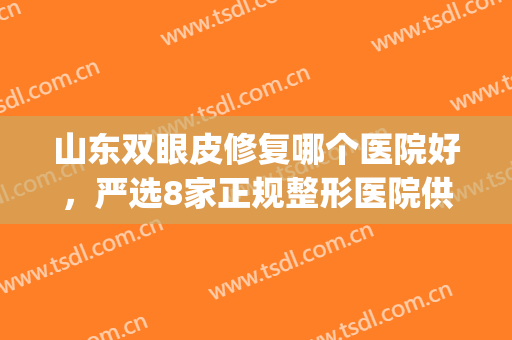 山东双眼皮修复哪个医院好，严选8家正规整形医院供你选择！(修复双眼皮的正规医院)