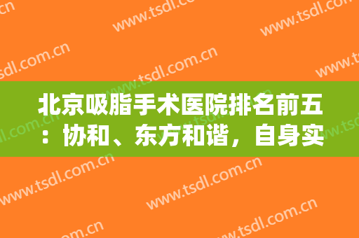 北京吸脂手术医院排名前五：协和、东方和谐，自身实力不分胜负(协和医院 吸脂)