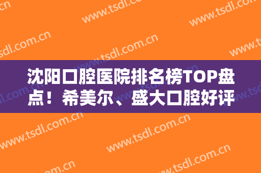 沈阳口腔医院排名榜TOP盘点！希美尔、盛大口腔好评推荐！专业牙科收费不贵